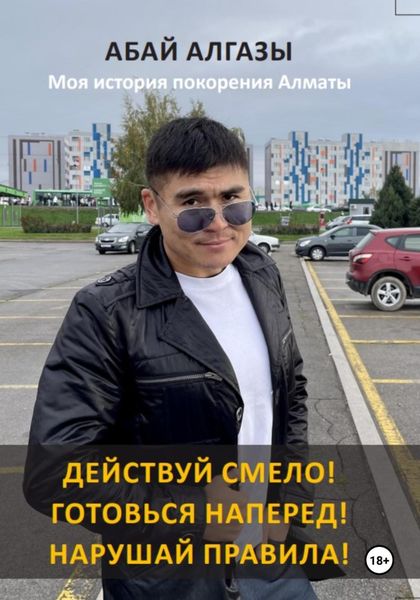 Обложка книги  «Действуй смело! Готовься наперед! Нарушай правила! Моя история покорения Алматы»