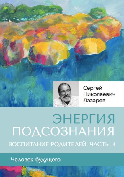 Обложка книги  ««Энергия подсознания». Человек будущего. Воспитание родителей. Часть 4»