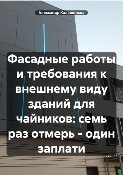 Обложка книги  «Фасадные работы и требования к внешнему виду зданий для чайников: семь раз отмерь – один заплати»