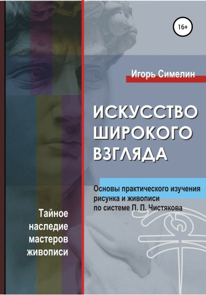 Обложка книги  «Искусство широкого взгляда. Основы практического изучения рисунка и живописи по системе П. П. Чистякова»