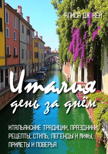 Обложка книги  «Италия день за днём: итальянские традиции, праздники, рецепты, стиль, легенды и мифы, приметы и поверья»