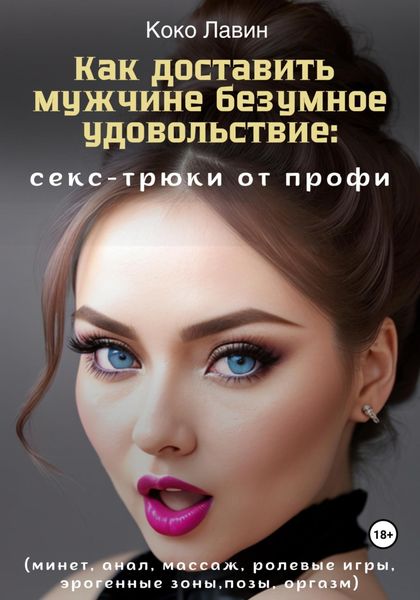 Обложка книги  «Как доставить мужчине безумное удовольствие: секс-трюки от профи (минет, анал, массаж, ролевые игры, эрогенные зоны, позы, оргазм)»