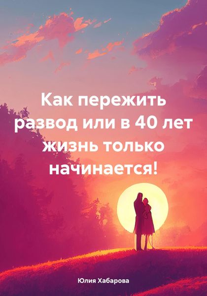 Обложка книги  «Как пережить развод или в 40 лет жизнь только начинается!»