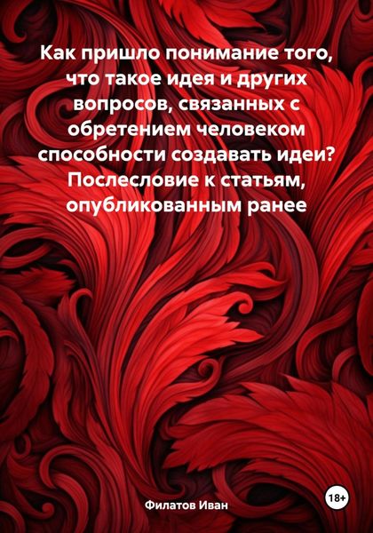 Обложка книги  «Как пришло понимание того, что такое идея и других вопросов, связанных с обретением человеком способности создавать идеи? Послесловие к статьям, опубликованным ранее»