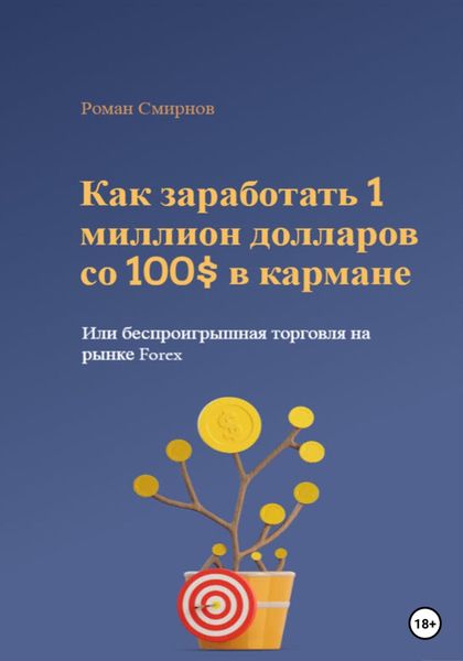 Обложка книги  «Как заработать 1 миллион долларов со 100$ в кармане, или Беспроигрышная торговля на рынке Forex»