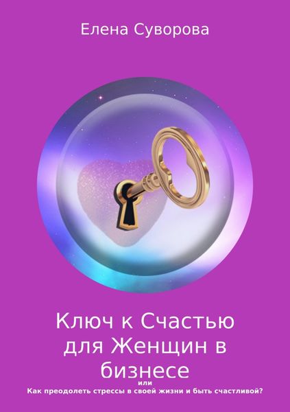 Обложка книги  «Ключ к счастью для Женщин в бизнесе, или Как преодолеть стрессы в своей жизни и быть счастливой? Книга 1»