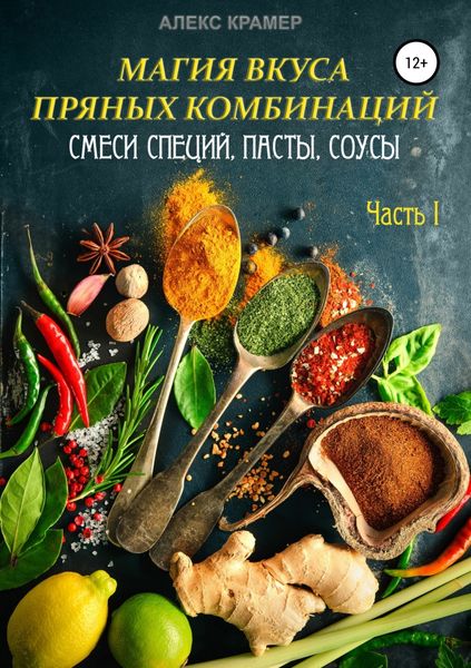 Обложка книги  «Магия вкуса пряных комбинаций. Часть I: Смеси специй, Пасты, Соусы»