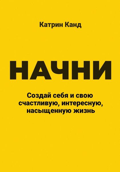 Обложка книги  «Начни. Создай себя и свою счастливую, интересную, насыщенную жизнь»