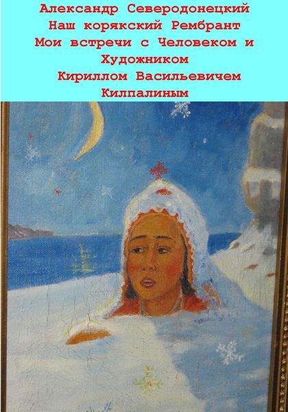 Обложка книги  «Наш корякский Рембрандт. Мои встречи с человеком и художником Кириллом Васильевичем Килпалиным и мои мимолетние беседы с ним. Эссе о Человеке и его Времени, о себе и нашем с ним Пространстве»