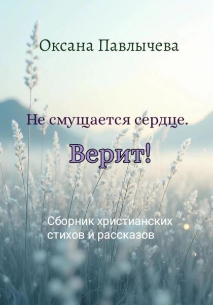 Обложка книги  «Не смущается сердце. Верит! Сборник христианских стихов и рассказов»