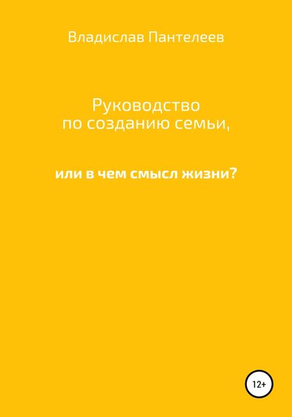 Обложка книги  «Руководство по созданию семьи, или В чем смысл жизни?»