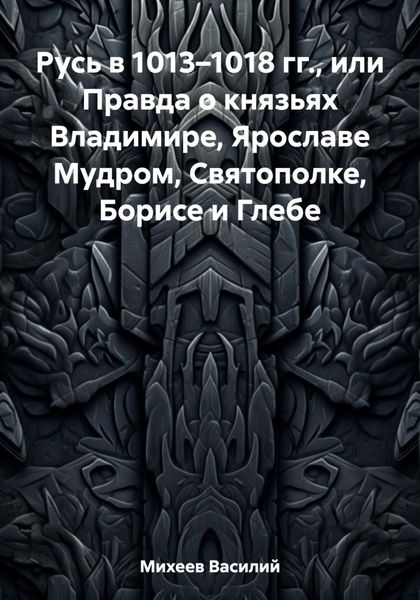 Обложка книги  «Русь в 1013–1018 гг., или Правда о князьях Владимире, Ярославе Мудром, Святополке, Борисе и Глебе»