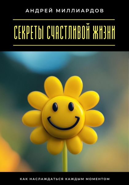 Обложка книги  «Секреты счастливой жизни. Как наслаждаться каждым моментом»