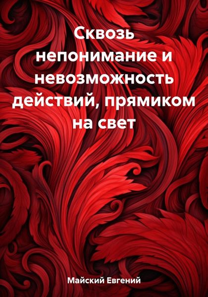 Обложка книги  «Сквозь непонимание и невозможность действий, прямиком на свет»