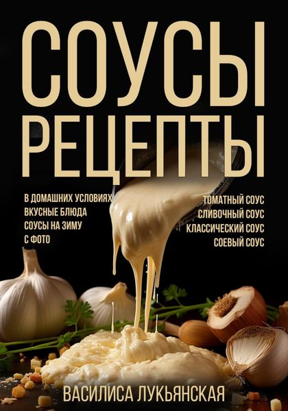 Обложка книги  «Соусы. Рецепты. Томатный соус. Сливочный соус. Классический соус. Соевый соус. В домашних условиях. Вкусные блюда. Соусы на зиму с фото»