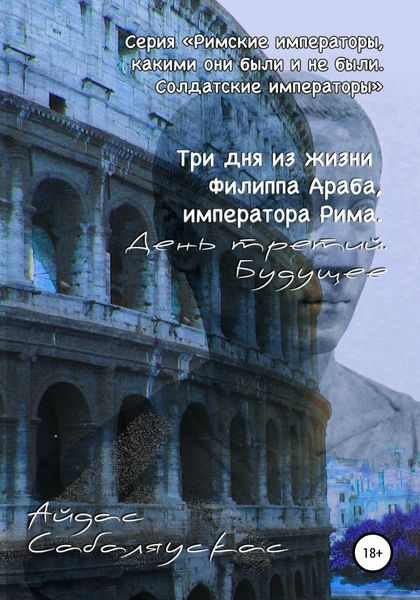 Обложка книги  «Три дня из жизни Филиппа Араба, императора Рима. День третий. Будущее»