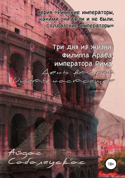 Обложка книги  «Три дня из жизни Филиппа Араба, императора Рима. День второй. Опять настоящее»