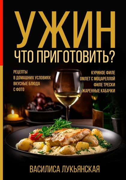 Обложка книги  «Ужин. Что приготовить? Рецепты в домашних условиях. Вкусные блюда с фото. Куриное филе. Омлет с моцареллой. Филе трески. Жаренные кабачки»