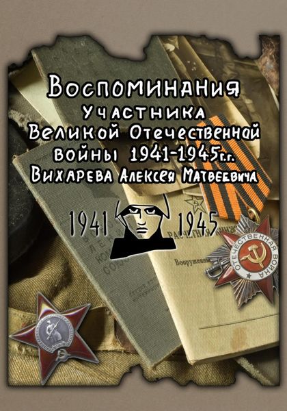 Обложка книги  «Воспоминания участника ВОВ 1941-1945 Вихарева Алексея Матвеевича»