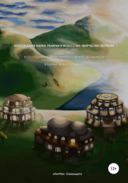 Обложка книги  «Возрождение науки, религии и искусства, творчества/творения. Воссоединение науки, религии и творчества/творения в единый живой организм»