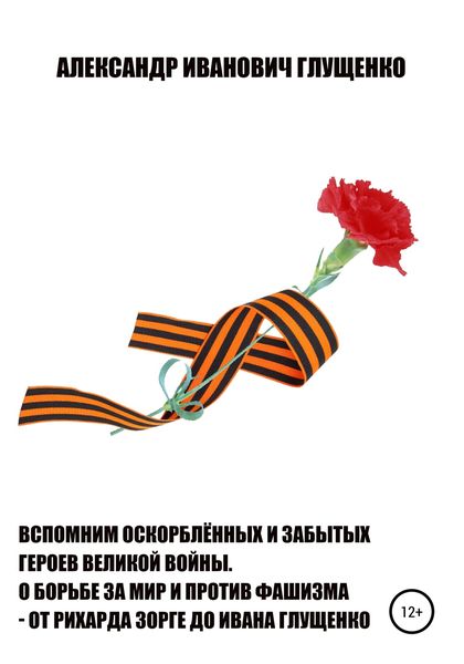 Обложка книги  «Вспомним оскорблённых и забытых героев Великой войны. О борьбе за мир и против фашизма – от Рихарда Зорге до Ивана Глущенко»