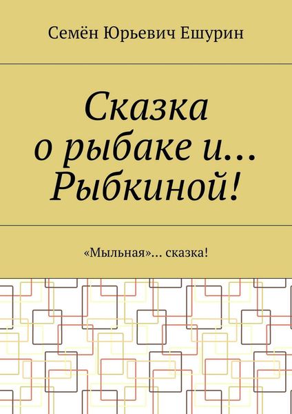 Обложка книги «Сказка о рыбаке и… Рыбкиной! «Мыльная»… сказка!»