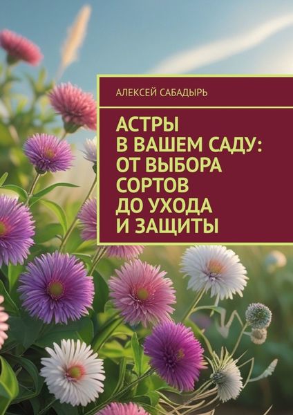 Обложка книги  «Астры в вашем саду: от выбора сортов до ухода и защиты»