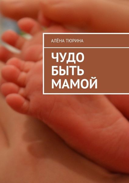Обложка книги  «Чудо быть мамой. Самое важное, что нужно знать заранее о беременности и рождении нового человека»