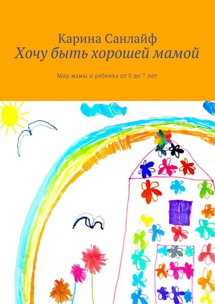 Обложка книги  «Хочу быть хорошей мамой. Мир мамы и ребёнка от 0 до 7 лет»