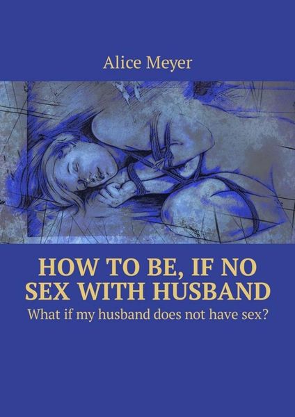 Обложка книги  «How to be, if no sex with husband. What if my husband does not have sex?»
