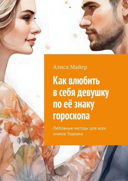 Обложка книги  «Как влюбить в себя девушку по её знаку гороскопа. Любовные методы для всех знаков Зодиака»
