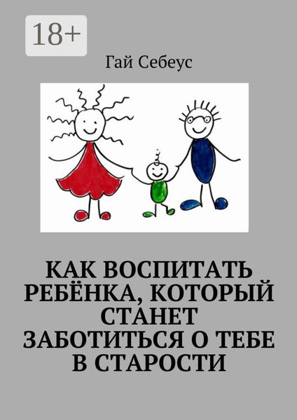 Обложка книги  «Как воспитать ребёнка, который станет заботиться о тебе в старости»