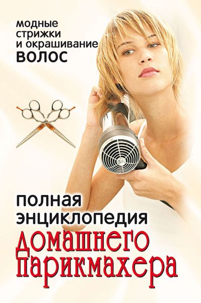 Обложка книги  «Полная энциклопедия домашнего парикмахера. Модные стрижки и окрашивание волос»