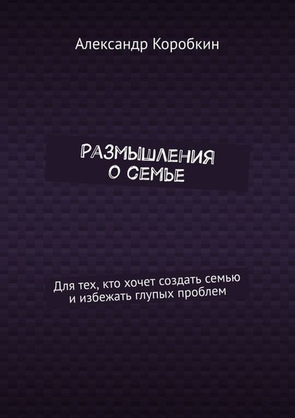 Обложка книги  «Размышления о семье. Для тех, кто хочет создать семью и избежать глупых проблем»