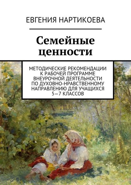 Обложка книги  «Семейные ценности. Методические рекомендации к рабочей программе внеурочной деятельности по духовно-нравственному направлению для учащихся 5—7 классов»