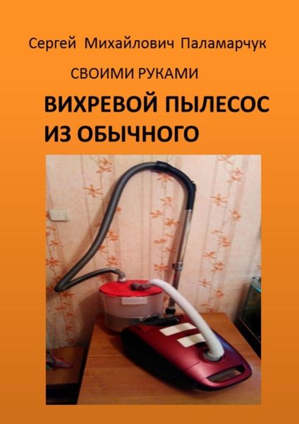 Обложка книги  «ВИХРЕВОЙ ПЫЛЕСОС ИЗ ОБЫЧНОГО. СВОИМИ РУКАМИ»