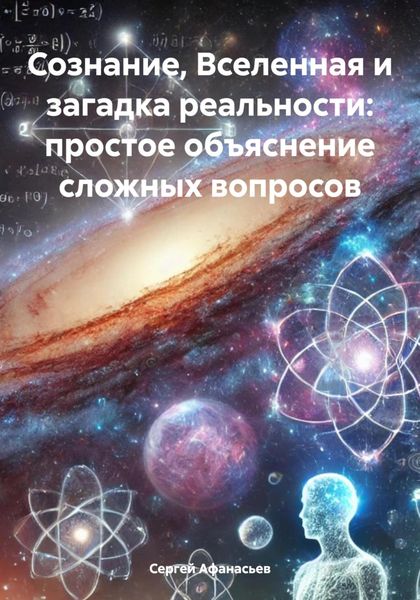 Обложка книги  «Сознание, Вселенная и загадка реальности: простое объяснение сложных вопросов»