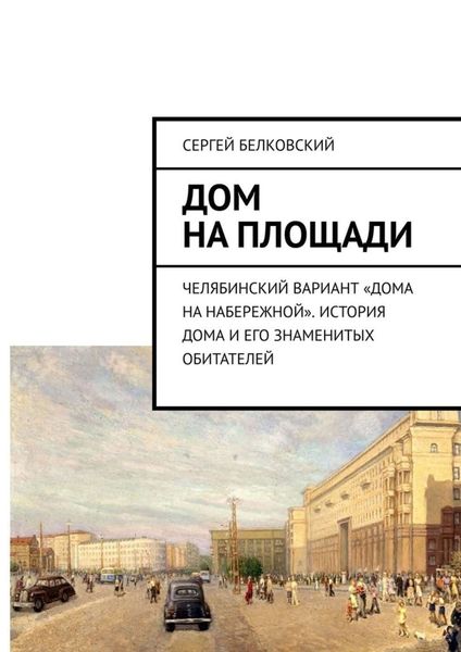 Обложка книги «Дом на площади. Челябинский вариант «дома на Набережной». История дома и его знаменитых обитателей»