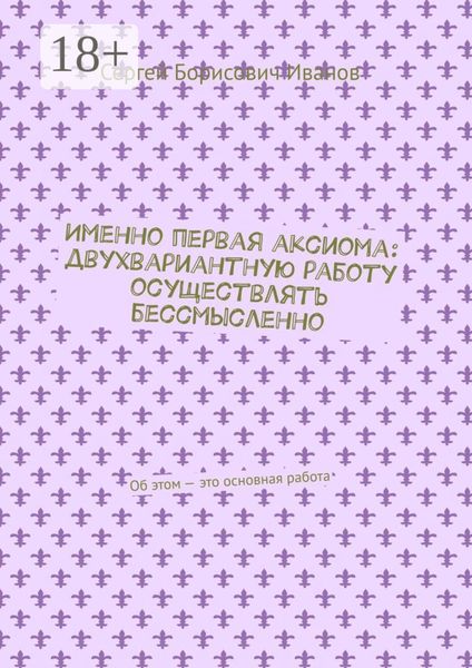 Обложка книги «Именно первая аксиома: двухвариантную работу осуществлять бессмысленно. Об этом – это основная работа»