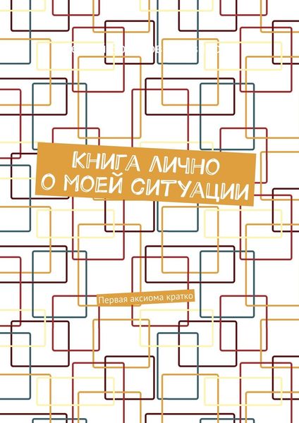 Обложка книги «Книга лично о моей ситуации. Первая аксиома кратко»