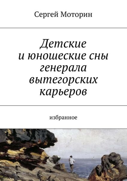 Обложка книги  «Детские и юношеские сны генерала вытегорских карьеров. Избранное»