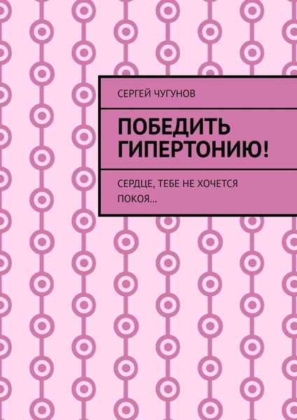 Обложка книги  «Победить гипертонию! Сердце, тебе не хочется покоя…»