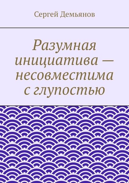 Обложка книги «Разумная инициатива – несовместима с глупостью»