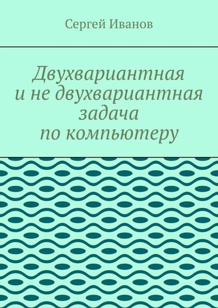 Обложка книги «Двухвариантная и не двухвариантная задача по компьютеру»