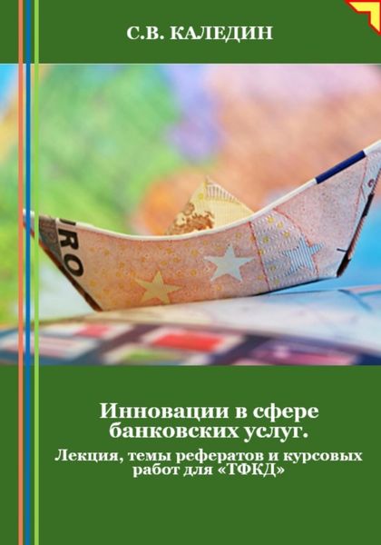 Обложка книги  «Инновации в сфере банковских услуг. Лекция, темы рефератов и курсовых работ для «ТФКД»»