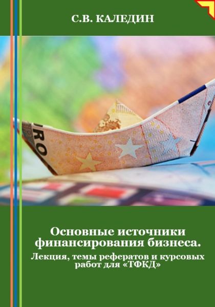 Обложка книги  «Основные источники финансирования бизнеса. Лекция, темы рефератов и курсовых работ для «ТФКД»»