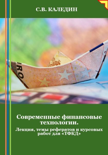 Обложка книги  «Современные финансовые технологии. Лекция, темы рефератов и курсовых работ для «ТФКД»»