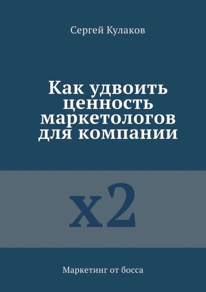 Обложка книги  «Как удвоить ценность маркетологов для компании. Маркетинг от босса»