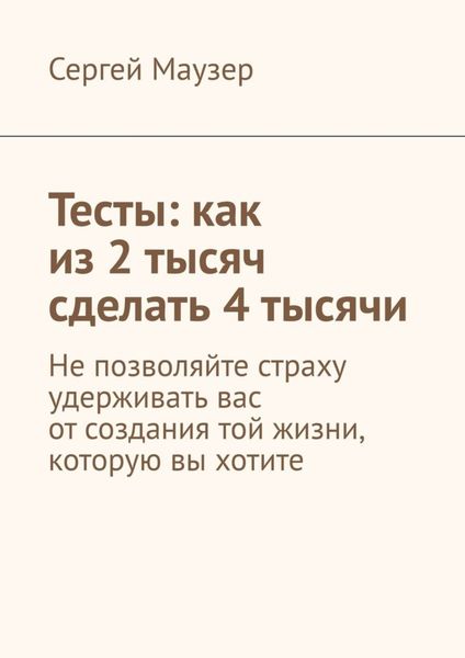 Обложка книги  «Тесты: как из 2 тысяч сделать 4 тысячи. Не позволяйте страху удерживать вас от создания той жизни, которую вы хотите»
