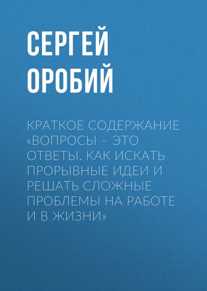 Обложка книги  «Краткое содержание «Вопросы – это ответы. Как искать прорывные идеи и решать сложные проблемы на работе и в жизни»»